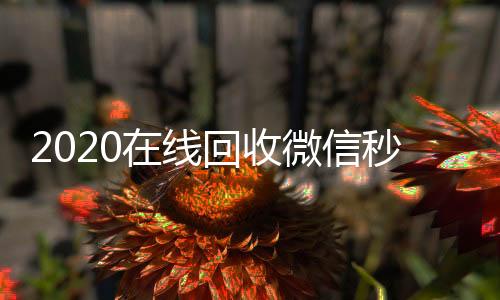 2020在线回收回收微信秒结微信秒结（高价回收微信秒结）